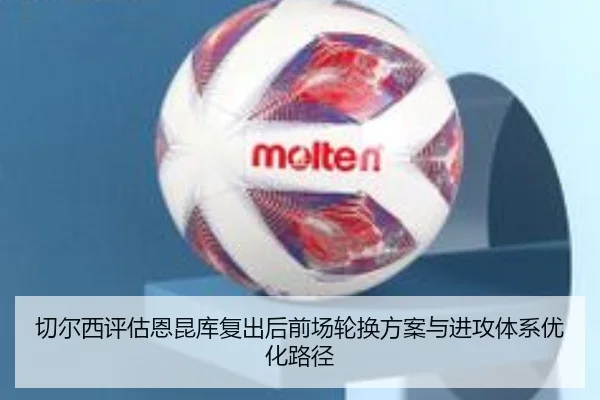 切尔西评估恩昆库复出后前场轮换方案与进攻体系优化路径