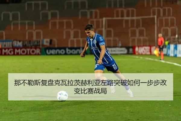 那不勒斯复盘克瓦拉茨赫利亚左路突破如何一步步改变比赛战局