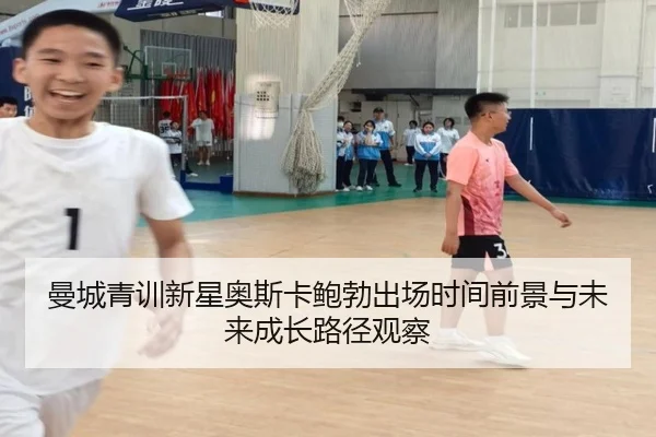 曼城青训新星奥斯卡鲍勃出场时间前景与未来成长路径观察