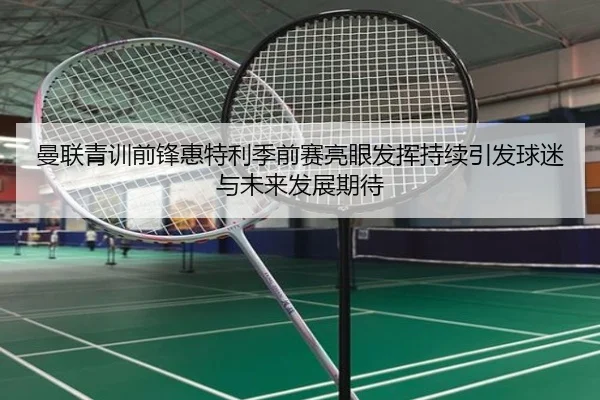 曼联青训前锋惠特利季前赛亮眼发挥持续引发球迷与未来发展期待 - kaiyun