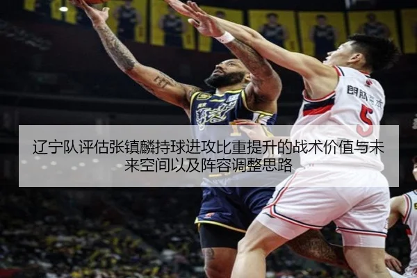 辽宁队评估张镇麟持球进攻比重提升的战术价值与未来空间以及阵容调整思路