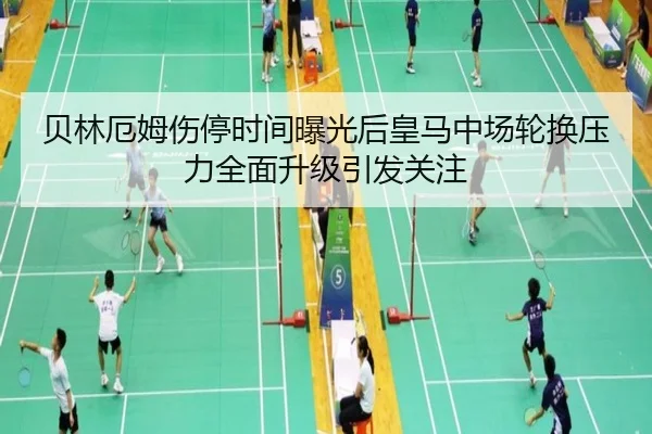 贝林厄姆伤停时间曝光后皇马中场轮换压力全面升级引发关注（kaiyun）