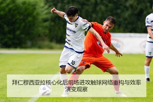 拜仁穆西亚拉核心化后前场进攻触球网络重构与效率演变观察（kaiyun）