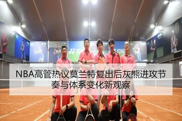 NBA高管热议莫兰特复出后灰熊进攻节奏与体系变化新观察（kaiyun）